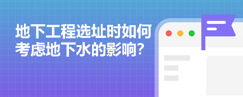地下工程选址时如何考虑地下水的影响？