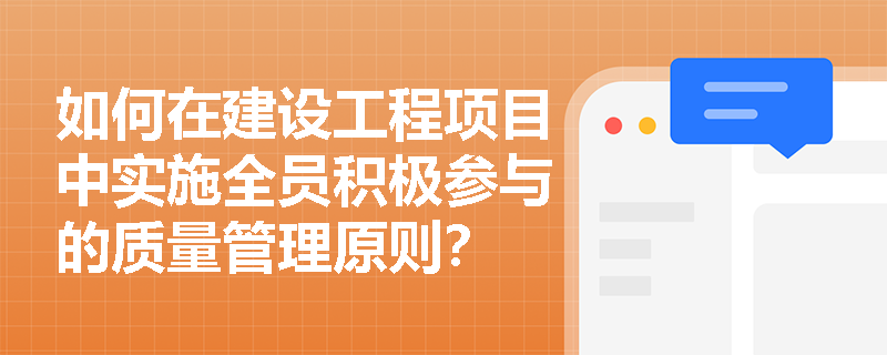 如何在建设工程项目中实施全员积极参与的质量管理原则？