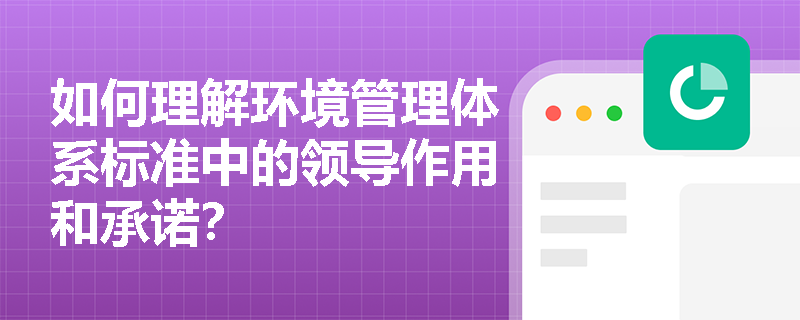 如何理解环境管理体系标准中的领导作用和承诺？