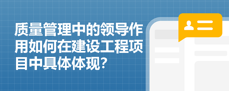 质量管理中的领导作用如何在建设工程项目中具体体现？