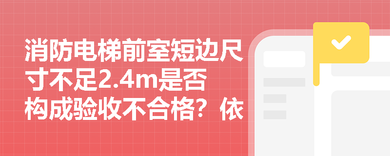 消防电梯前室短边尺寸不足2.4m是否构成验收不合格？依据哪条规范判定？