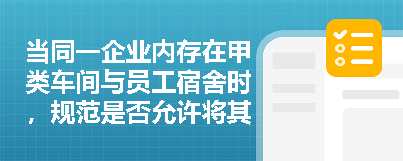 当同一企业内存在甲类车间与员工宿舍时,规范是否允许将其布置在同一栋建筑内?若必须邻近设置,应满足哪些刚性隔离条件? 当同一企业内存在甲类车间与员工宿舍时,规范是否允许将其布置在同一栋建筑内?若必须邻近设置,应满足哪些刚性隔离条件?