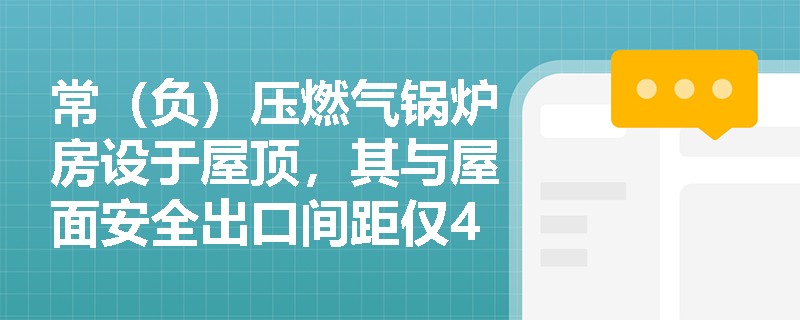 常（负）压燃气锅炉房设于屋顶，其与屋面安全出口间距仅4.5米——是否违反规范？距离测算应以哪一点为基准？