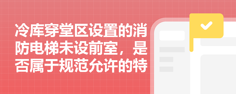 冷库穿堂区设置的消防电梯未设前室，是否属于规范允许的特例情形？