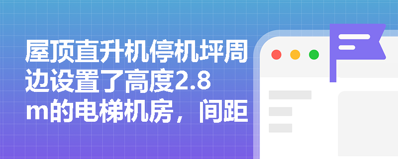 屋顶直升机停机坪周边设置了高度2.8m的电梯机房，间距仅4.2m，该布局是否合规？依据哪条标准判定？