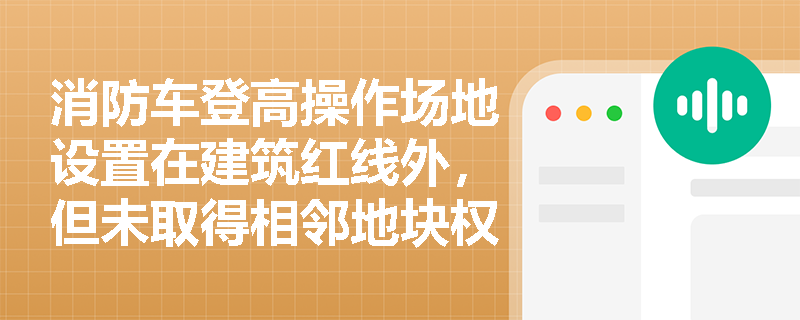 消防车登高操作场地设置在建筑红线外，但未取得相邻地块权属单位书面同意——该场地能否认定为有效消防救援设施？