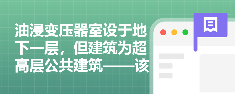 油浸变压器室设于地下一层，但建筑为超高层公共建筑——该布置是否被规范禁止？其与上层办公区的防火隔离应满足哪些强化要求？