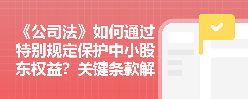 《公司法》如何通过特别规定保护中小股东权益?关键条款解析与实际案例剖析 《公司法》如何通过特别规定保护中小股东权益?关键条款解析与实际案例剖析