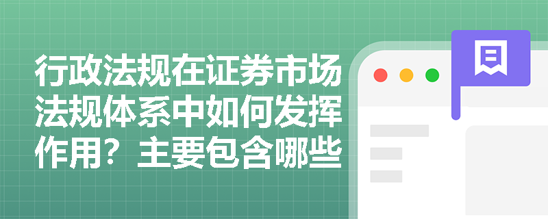 行政法规在证券市场法规体系中如何发挥作用?主要包含哪些重要法规? 行政法规在证券市场法规体系中如何发挥作用?主要包含哪些重要法规?