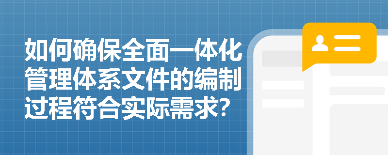 如何确保全面一体化管理体系文件的编制过程符合实际需求？