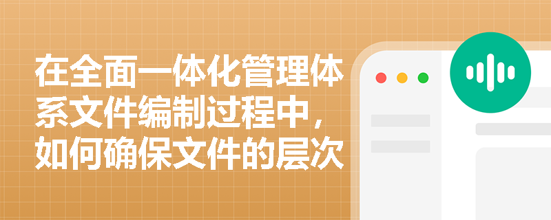 在全面一体化管理体系文件编制过程中，如何确保文件的层次结构清晰？