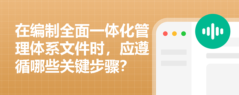 在编制全面一体化管理体系文件时，应遵循哪些关键步骤？