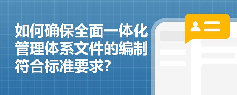 如何确保全面一体化管理体系文件的编制符合标准要求？