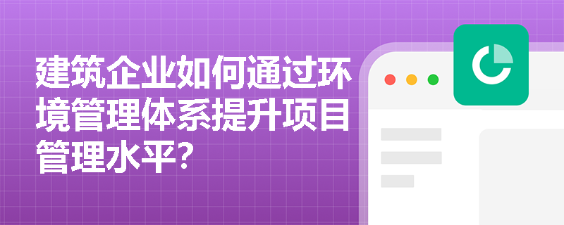 建筑企业如何通过环境管理体系提升项目管理水平？