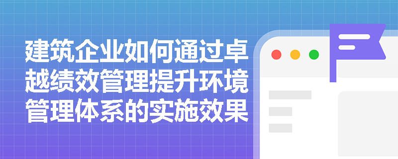 建筑企业如何通过卓越绩效管理提升环境管理体系的实施效果？