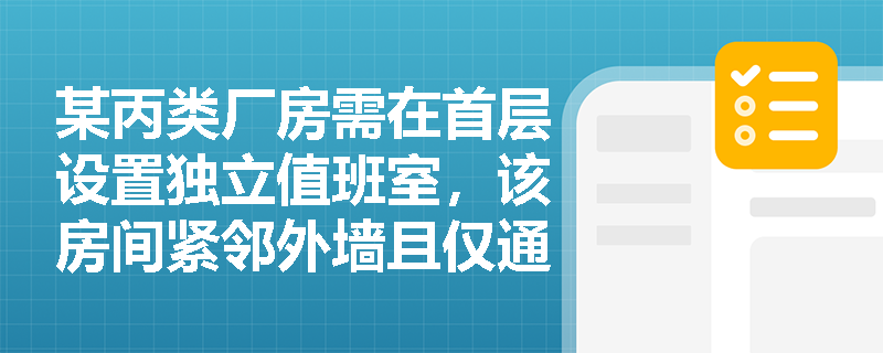 某丙类厂房需在首层设置独立值班室，该房间紧邻外墙且仅通过一扇门通向厂房内部，其防火设计是否合规？请结合规范条款逐项判定。