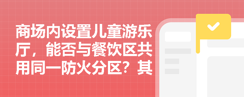 商场内设置儿童游乐厅，能否与餐饮区共用同一防火分区？其平面布置需满足哪些刚性约束？