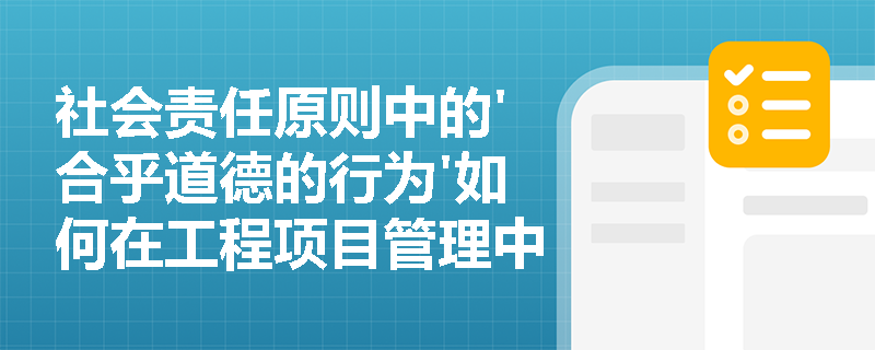 社会责任原则中的'合乎道德的行为'如何在工程项目管理中体现？