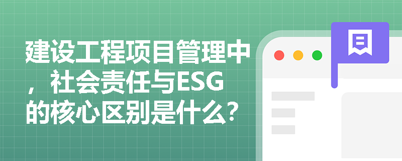建设工程项目管理中，社会责任与ESG的核心区别是什么？