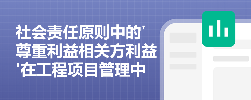社会责任原则中的'尊重利益相关方利益'在工程项目管理中如何具体实施？