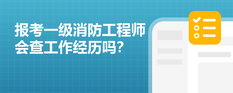 报考一级消防工程师会查工作经历吗？
