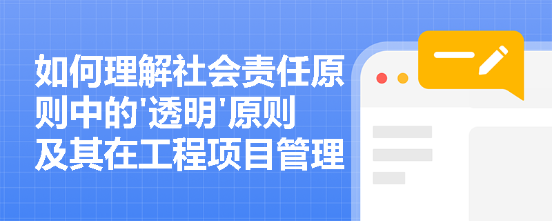 如何理解社会责任原则中的'透明'原则及其在工程项目管理中的应用？