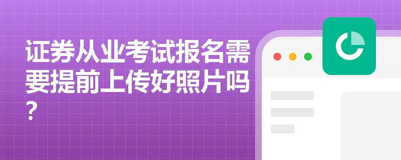 证券从业考试报名需要提前上传好照片吗？