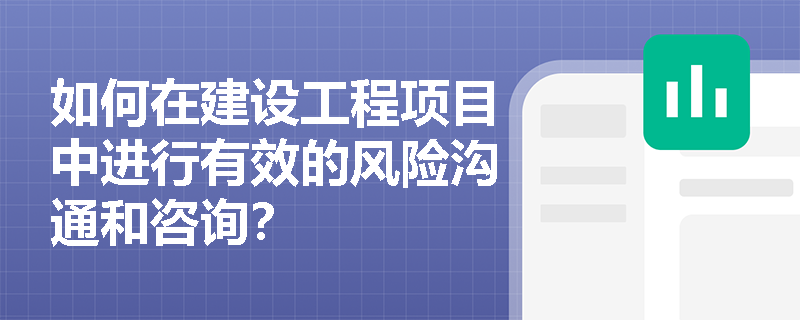 如何在建设工程项目中进行有效的风险沟通和咨询？