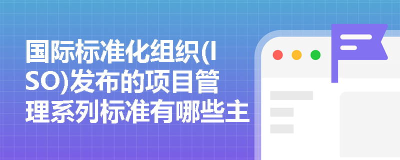 国际标准化组织(ISO)发布的项目管理系列标准有哪些主要内容？