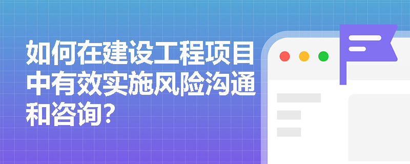 如何在建设工程项目中有效实施风险沟通和咨询？