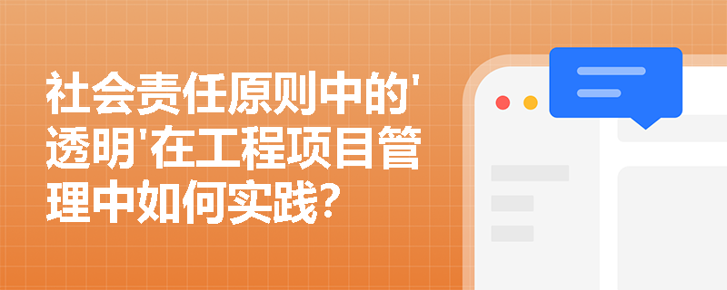 社会责任原则中的'透明'在工程项目管理中如何实践？