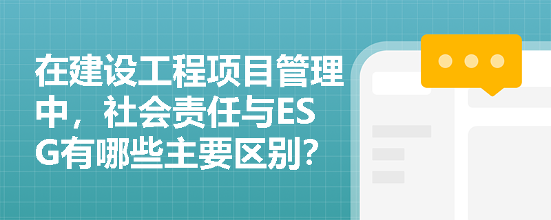 在建设工程项目管理中，社会责任与ESG有哪些主要区别？