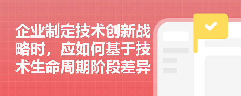 企业制定技术创新战略时，应如何基于技术生命周期阶段差异进行动态匹配？