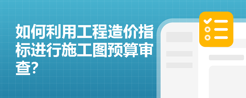 如何利用工程造价指标进行施工图预算审查? 如何利用工程造价指标进行施工图预算审查?