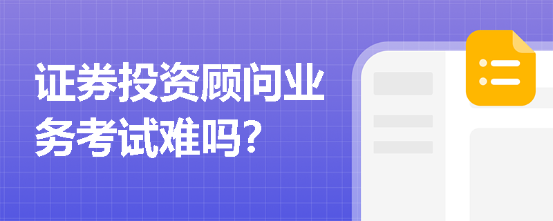 证券投资顾问业务考试难吗? 证券投资顾问业务考试难吗?