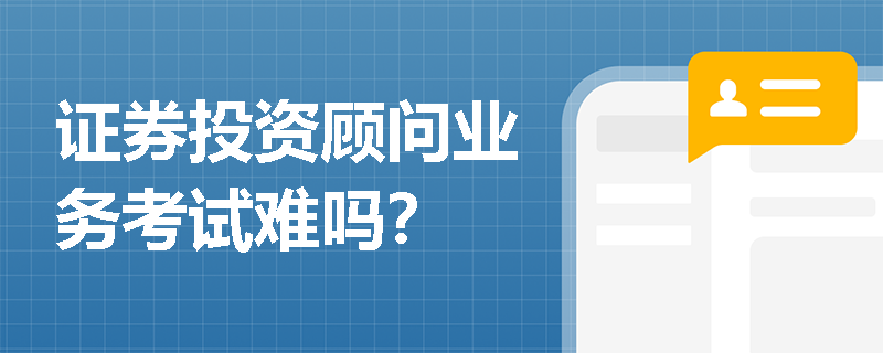 证券投资顾问业务考试难吗? 证券投资顾问业务考试难吗?