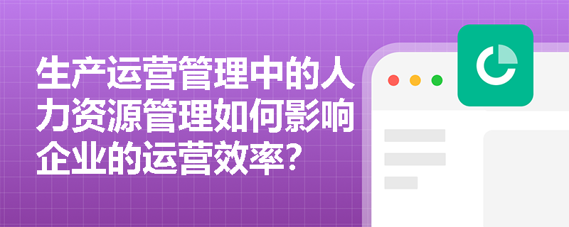 生产运营管理中的人力资源管理如何影响企业的运营效率？