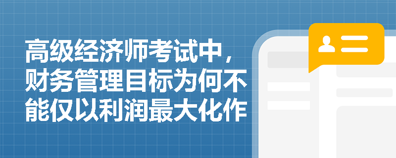 高级经济师考试中，财务管理目标为何不能仅以利润最大化作为核心标准？