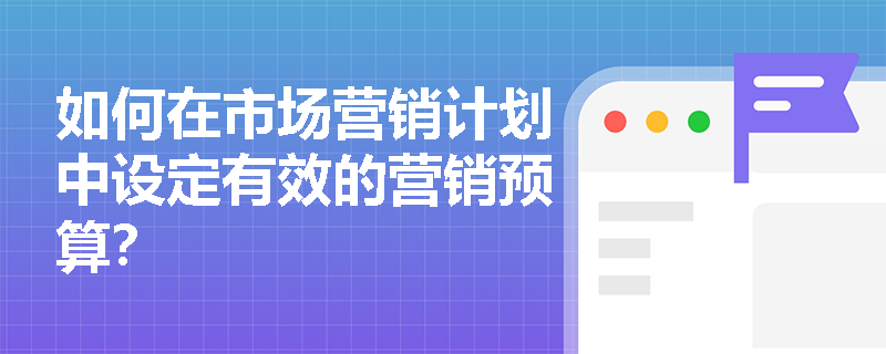 如何在市场营销计划中设定有效的营销预算？