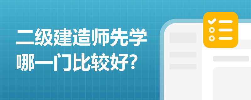二级建造师先学哪一门比较好? 二级建造师先学哪一门比较好?