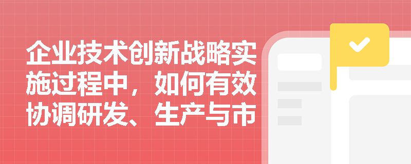 企业技术创新战略实施过程中，如何有效协调研发、生产与市场部门的协同行动？