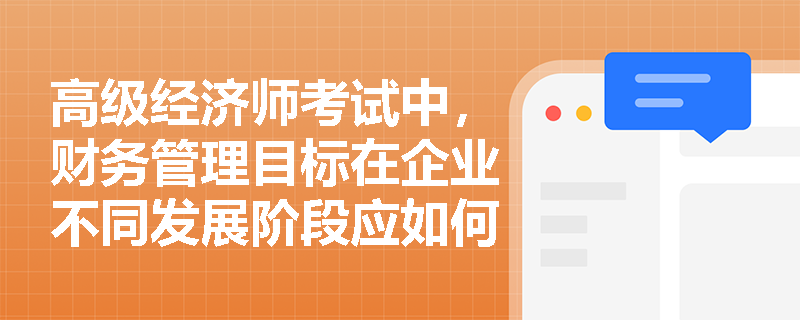 高级经济师考试中，财务管理目标在企业不同发展阶段应如何动态调整？