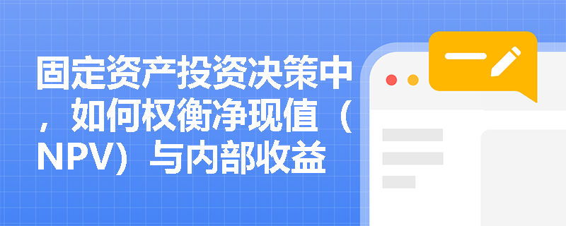 固定资产投资决策中，如何权衡净现值（NPV）与内部收益率（IRR）的冲突结果？