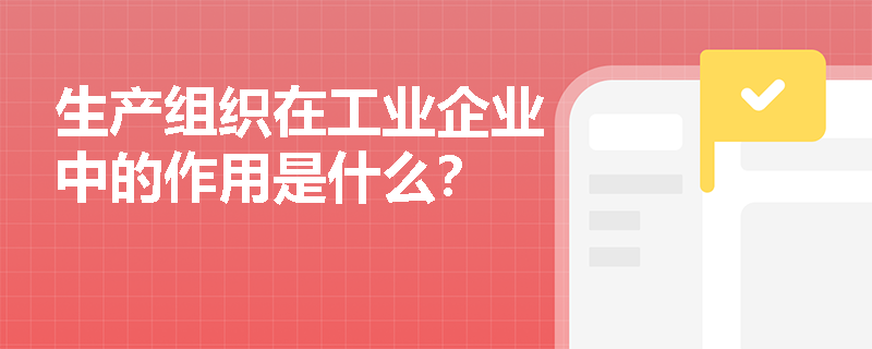 生产组织在工业企业中的作用是什么？