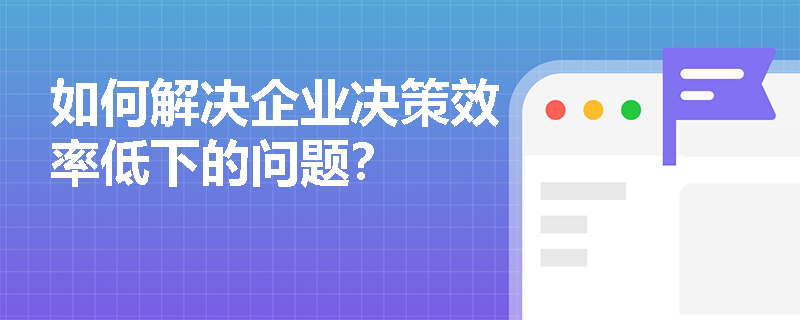 如何解决企业决策效率低下的问题? 如何解决企业决策效率低下的问题?
