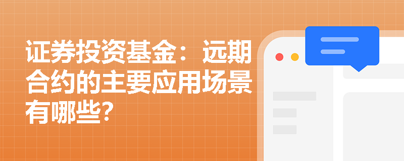 证券投资基金：远期合约的主要应用场景有哪些？