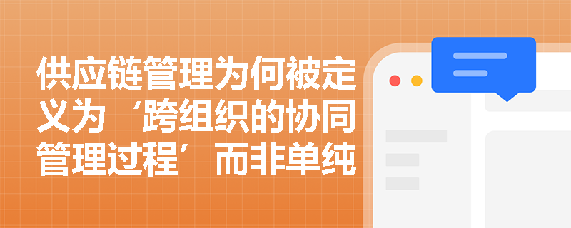 供应链管理为何被定义为‘跨组织的协同管理过程’而非单纯的企业内部物流优化？