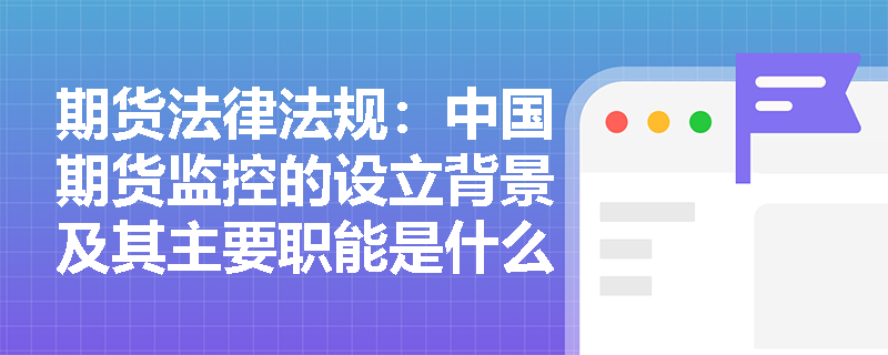 期货法律法规：中国期货监控的设立背景及其主要职能是什么？