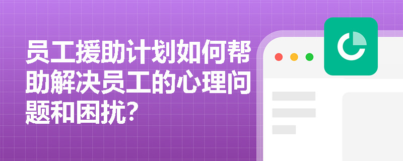 员工援助计划如何帮助解决员工的心理问题和困扰? 员工援助计划如何帮助解决员工的心理问题和困扰?
