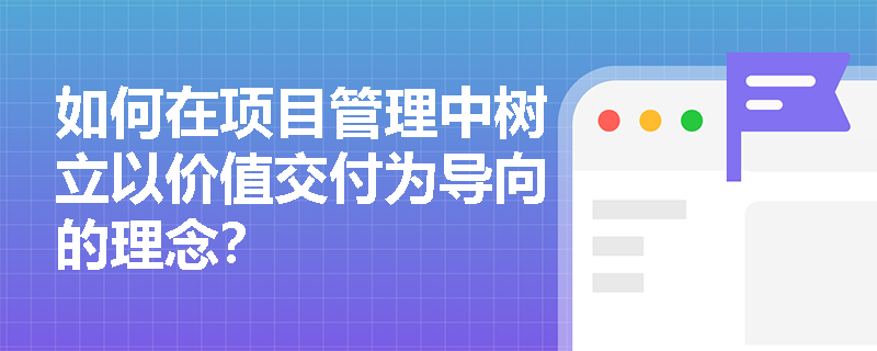 如何在项目管理中树立以价值交付为导向的理念？